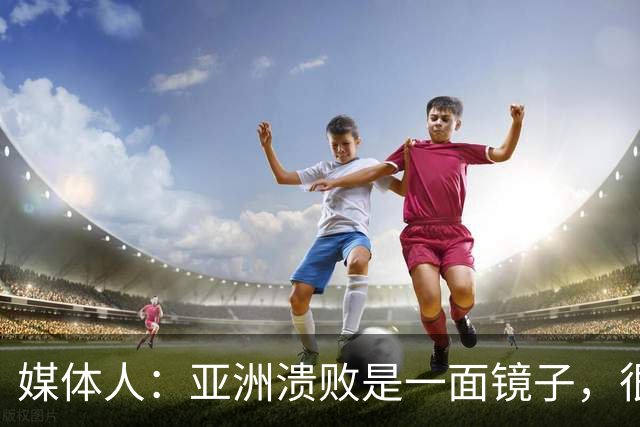 媒体人：亚洲溃败是一面镜子，很多坑中国足球都踩过