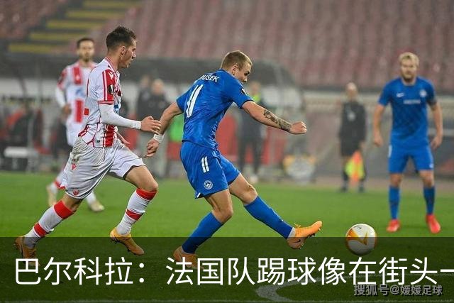 巴尔科拉：法国队踢球像在街头一样自由 姆巴佩到左路我就插中路