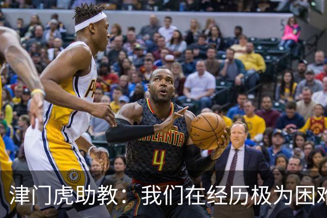 津门虎助教：我们在经历极为困难的时期，于根伟把大家凝聚到一起