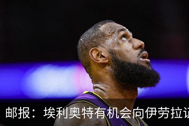 邮报：埃利奥特有机会向伊劳拉证明自己，小基耶萨未来仍存变数